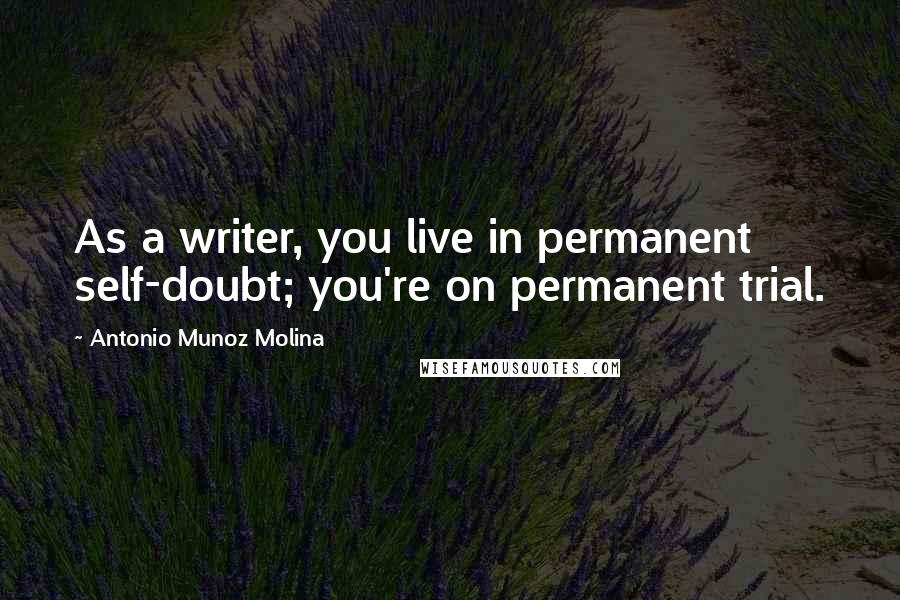 Antonio Munoz Molina Quotes: As a writer, you live in permanent self-doubt; you're on permanent trial.