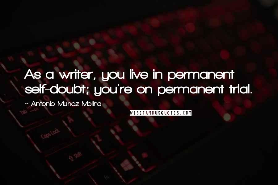 Antonio Munoz Molina Quotes: As a writer, you live in permanent self-doubt; you're on permanent trial.