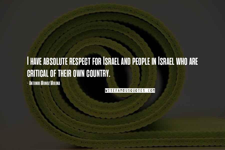 Antonio Munoz Molina Quotes: I have absolute respect for Israel and people in Israel who are critical of their own country.