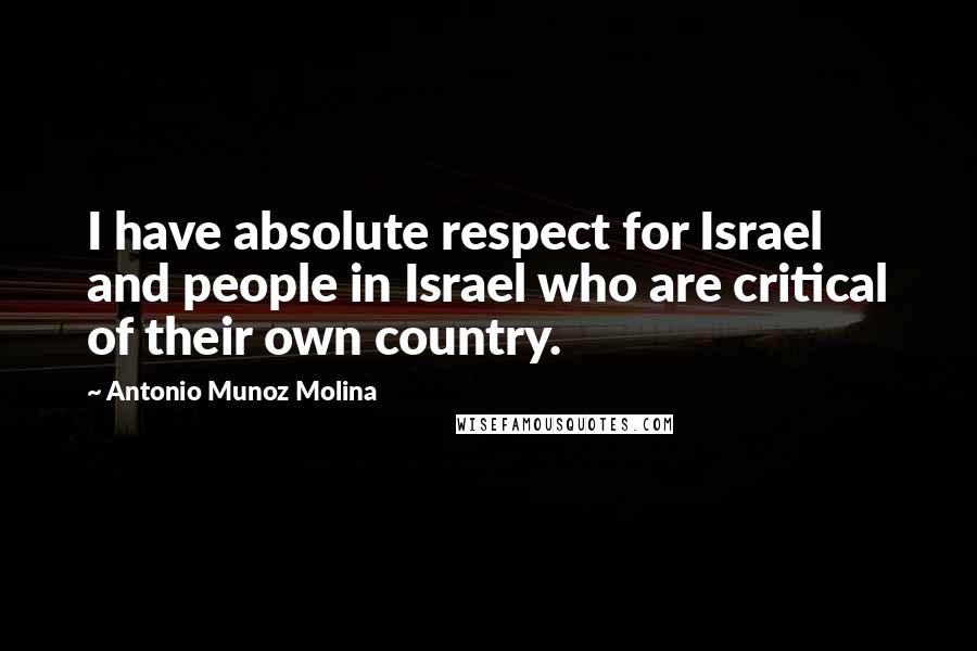 Antonio Munoz Molina Quotes: I have absolute respect for Israel and people in Israel who are critical of their own country.
