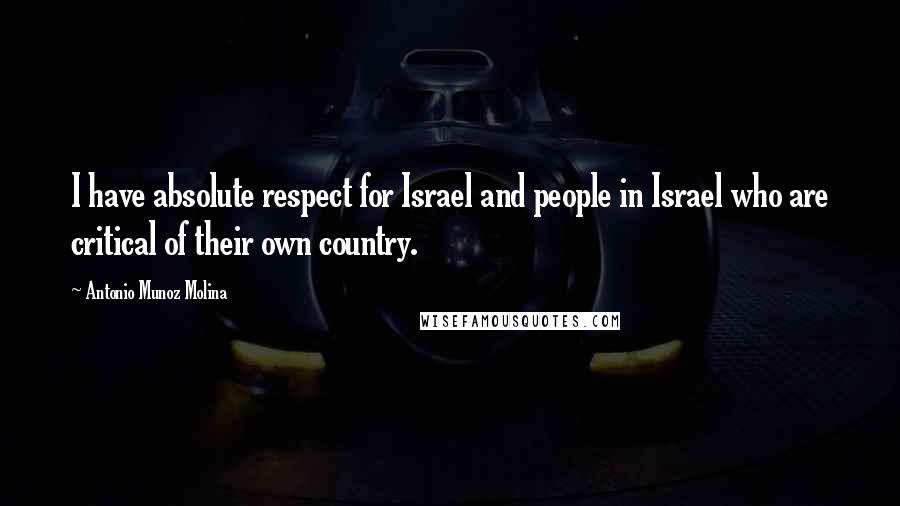 Antonio Munoz Molina Quotes: I have absolute respect for Israel and people in Israel who are critical of their own country.