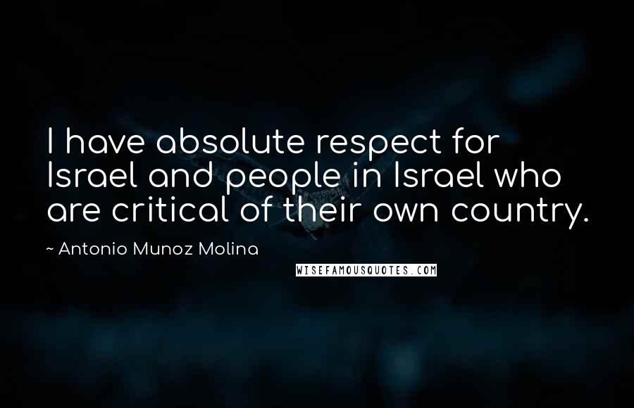 Antonio Munoz Molina Quotes: I have absolute respect for Israel and people in Israel who are critical of their own country.