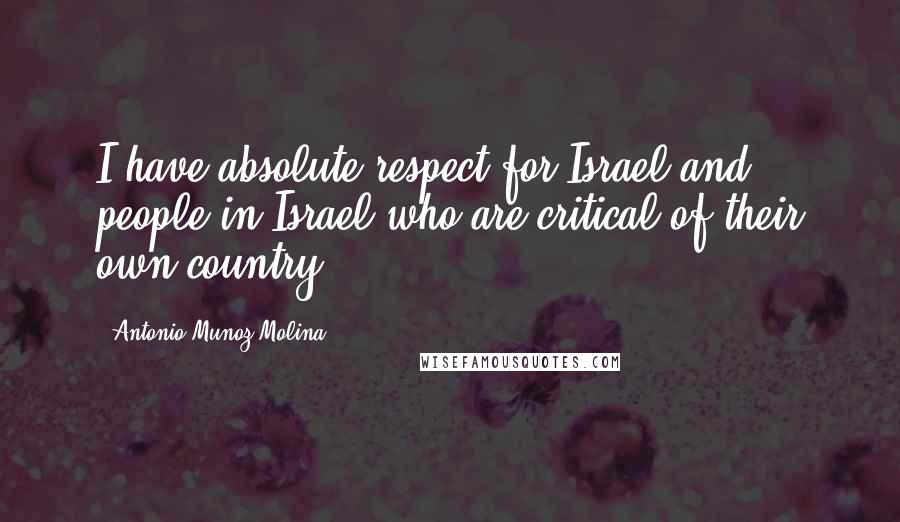 Antonio Munoz Molina Quotes: I have absolute respect for Israel and people in Israel who are critical of their own country.