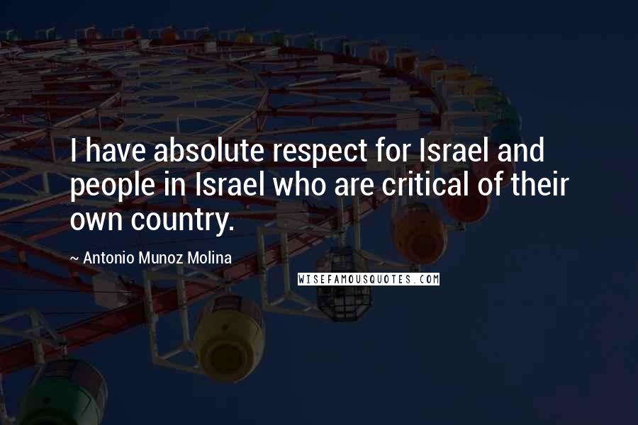 Antonio Munoz Molina Quotes: I have absolute respect for Israel and people in Israel who are critical of their own country.