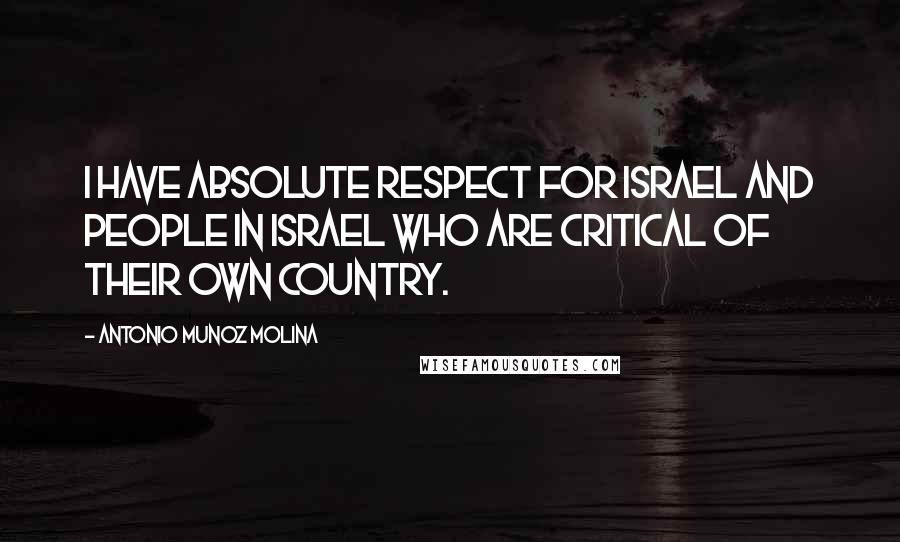 Antonio Munoz Molina Quotes: I have absolute respect for Israel and people in Israel who are critical of their own country.