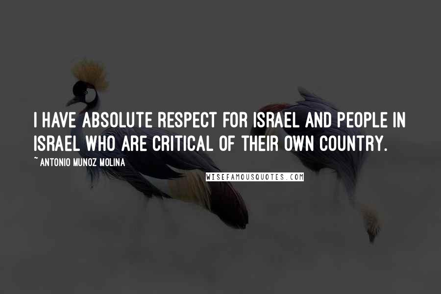 Antonio Munoz Molina Quotes: I have absolute respect for Israel and people in Israel who are critical of their own country.