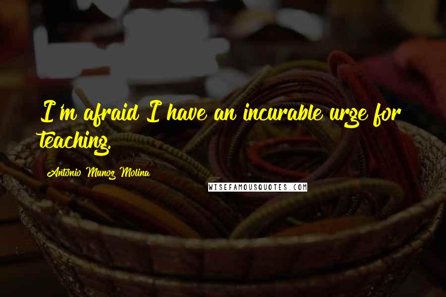 Antonio Munoz Molina Quotes: I'm afraid I have an incurable urge for teaching.