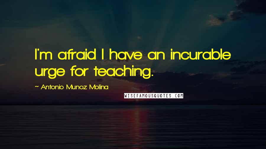 Antonio Munoz Molina Quotes: I'm afraid I have an incurable urge for teaching.