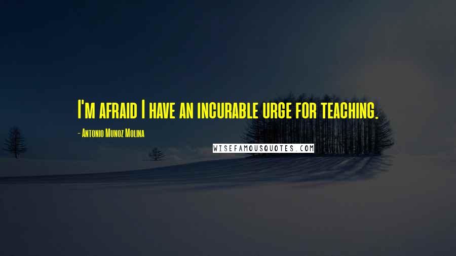 Antonio Munoz Molina Quotes: I'm afraid I have an incurable urge for teaching.