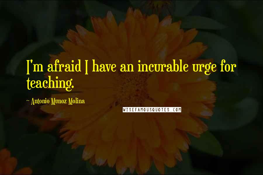 Antonio Munoz Molina Quotes: I'm afraid I have an incurable urge for teaching.