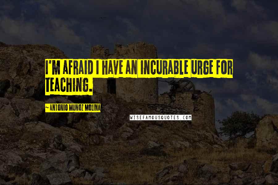 Antonio Munoz Molina Quotes: I'm afraid I have an incurable urge for teaching.