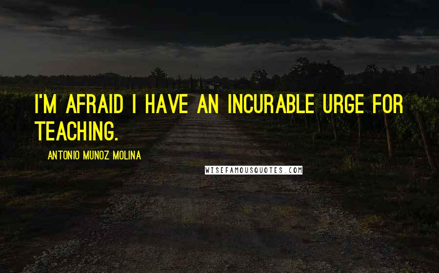 Antonio Munoz Molina Quotes: I'm afraid I have an incurable urge for teaching.