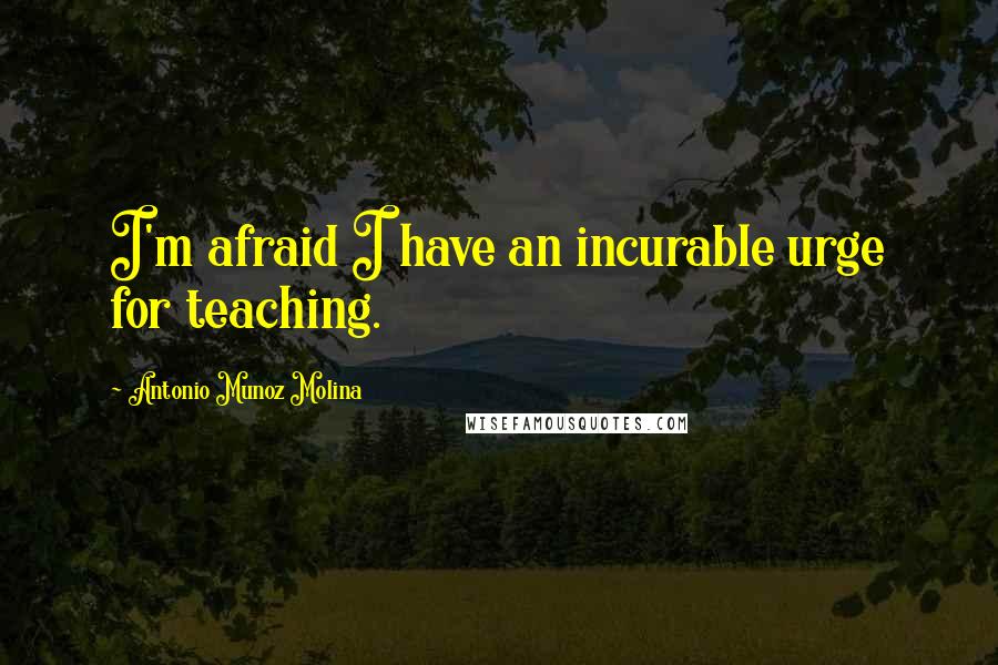 Antonio Munoz Molina Quotes: I'm afraid I have an incurable urge for teaching.