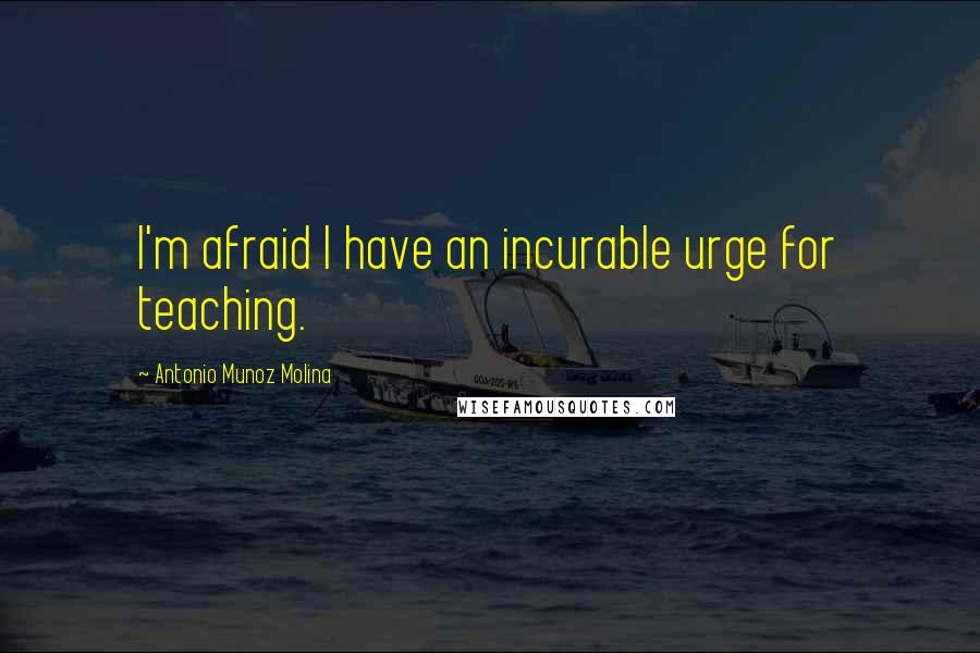 Antonio Munoz Molina Quotes: I'm afraid I have an incurable urge for teaching.