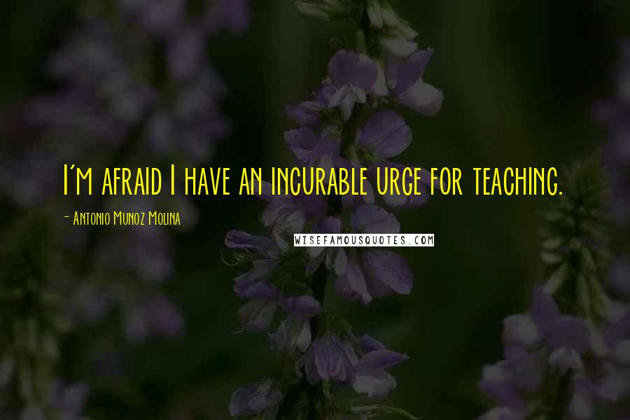 Antonio Munoz Molina Quotes: I'm afraid I have an incurable urge for teaching.