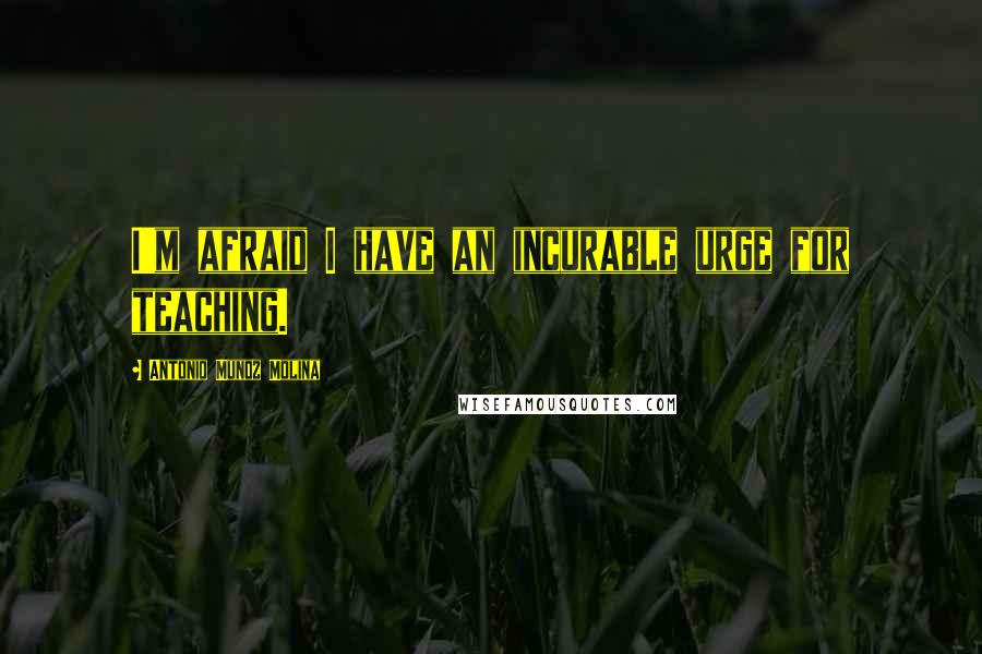 Antonio Munoz Molina Quotes: I'm afraid I have an incurable urge for teaching.