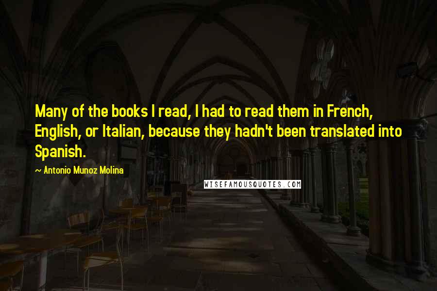 Antonio Munoz Molina Quotes: Many of the books I read, I had to read them in French, English, or Italian, because they hadn't been translated into Spanish.