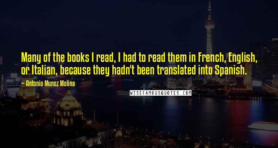Antonio Munoz Molina Quotes: Many of the books I read, I had to read them in French, English, or Italian, because they hadn't been translated into Spanish.