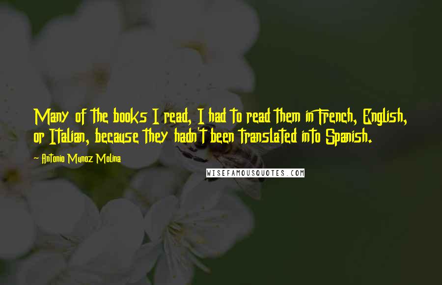 Antonio Munoz Molina Quotes: Many of the books I read, I had to read them in French, English, or Italian, because they hadn't been translated into Spanish.