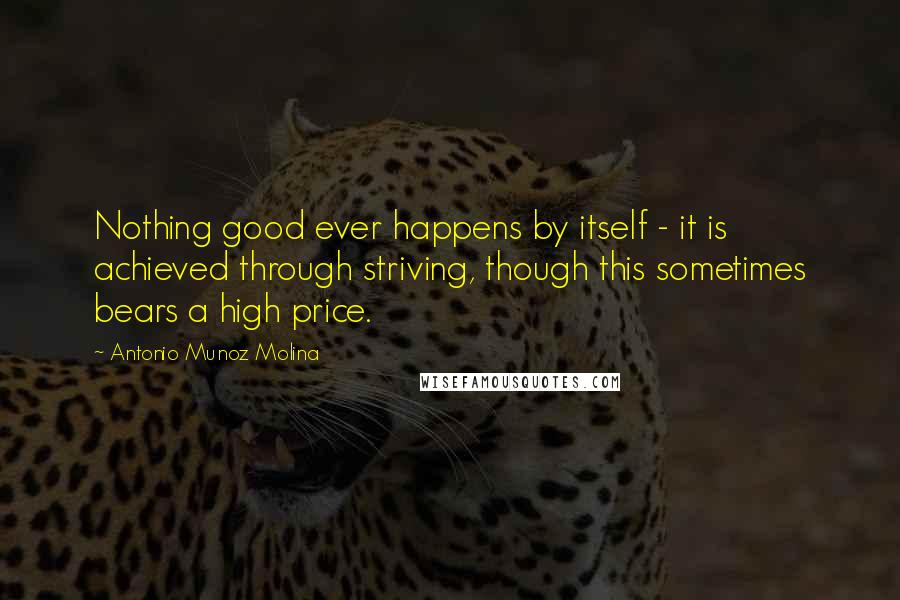 Antonio Munoz Molina Quotes: Nothing good ever happens by itself - it is achieved through striving, though this sometimes bears a high price.