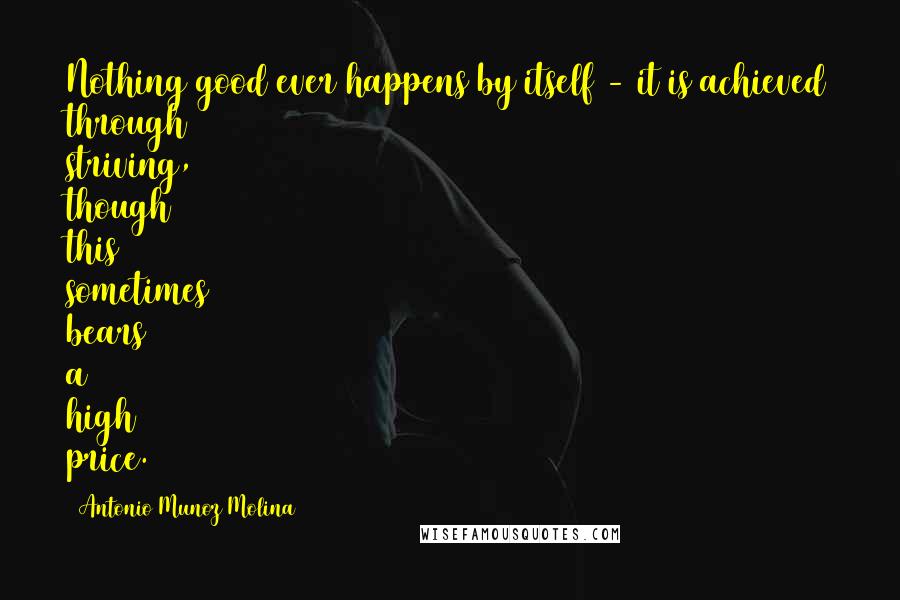 Antonio Munoz Molina Quotes: Nothing good ever happens by itself - it is achieved through striving, though this sometimes bears a high price.