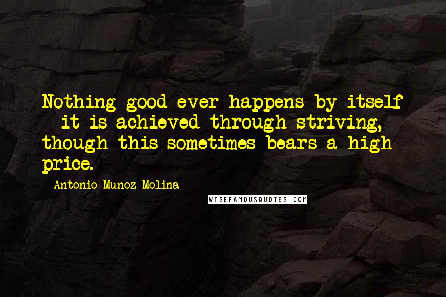 Antonio Munoz Molina Quotes: Nothing good ever happens by itself - it is achieved through striving, though this sometimes bears a high price.