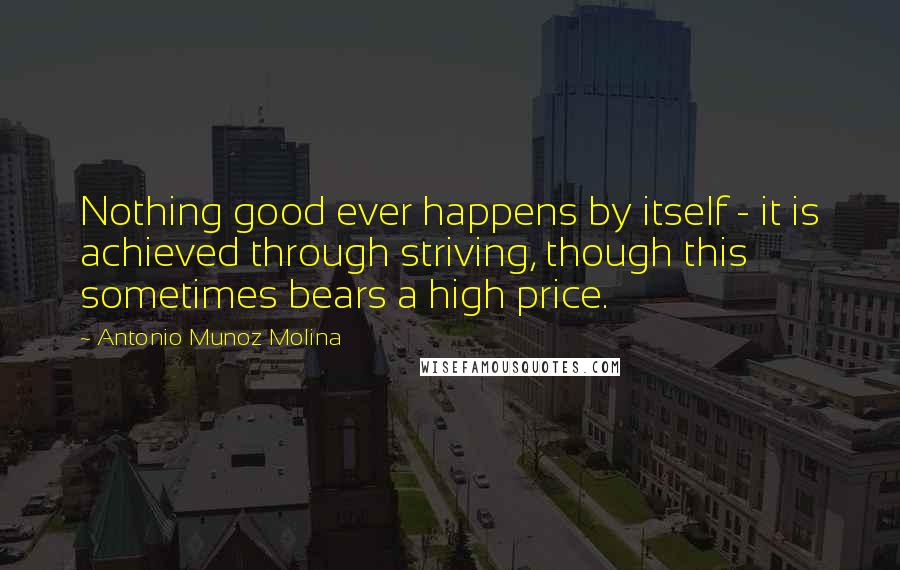 Antonio Munoz Molina Quotes: Nothing good ever happens by itself - it is achieved through striving, though this sometimes bears a high price.