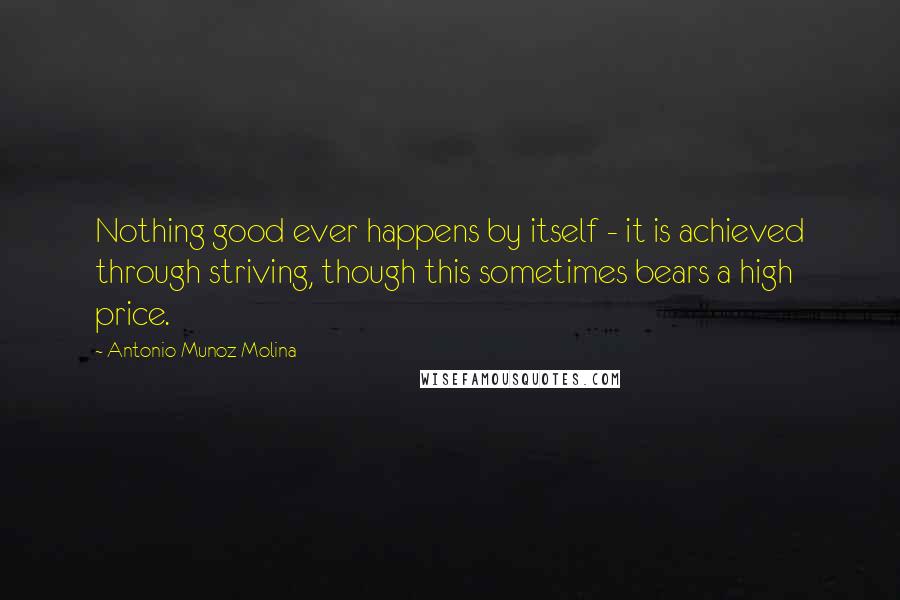 Antonio Munoz Molina Quotes: Nothing good ever happens by itself - it is achieved through striving, though this sometimes bears a high price.
