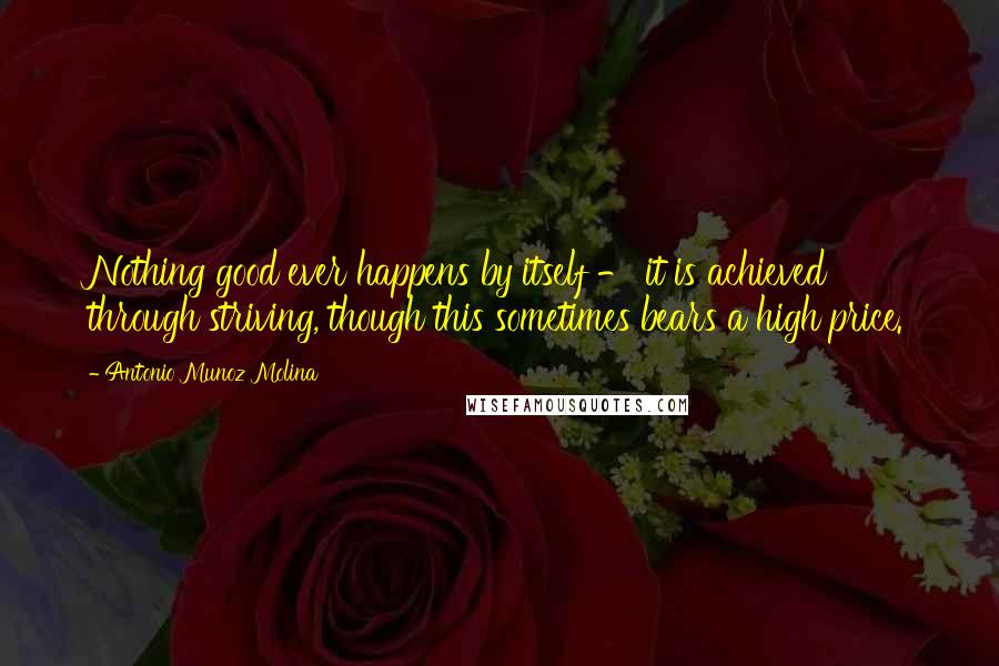 Antonio Munoz Molina Quotes: Nothing good ever happens by itself - it is achieved through striving, though this sometimes bears a high price.