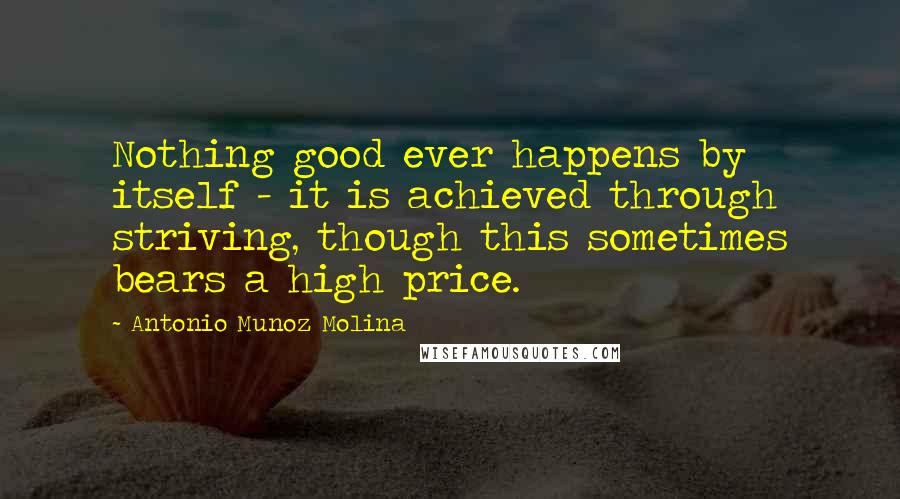 Antonio Munoz Molina Quotes: Nothing good ever happens by itself - it is achieved through striving, though this sometimes bears a high price.