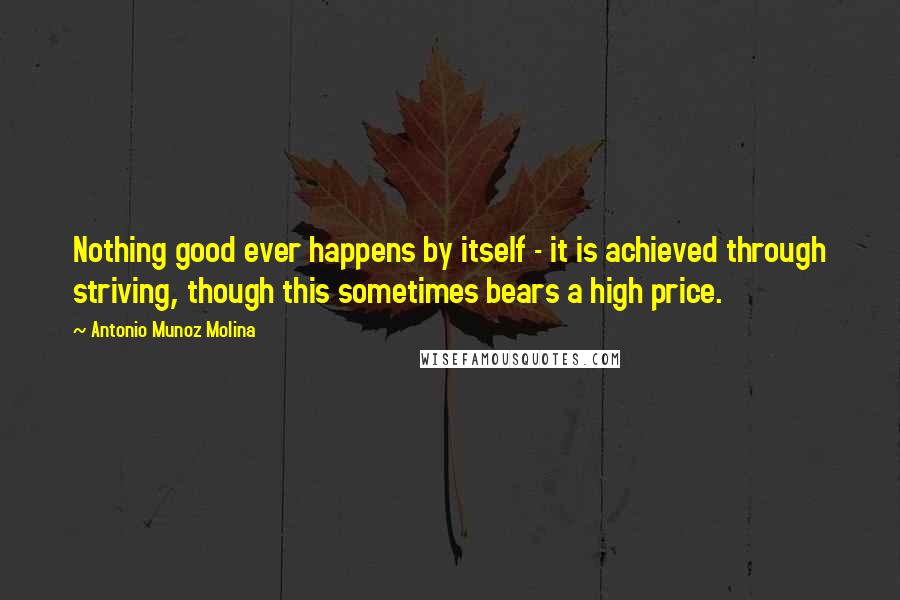 Antonio Munoz Molina Quotes: Nothing good ever happens by itself - it is achieved through striving, though this sometimes bears a high price.