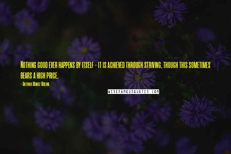 Antonio Munoz Molina Quotes: Nothing good ever happens by itself - it is achieved through striving, though this sometimes bears a high price.