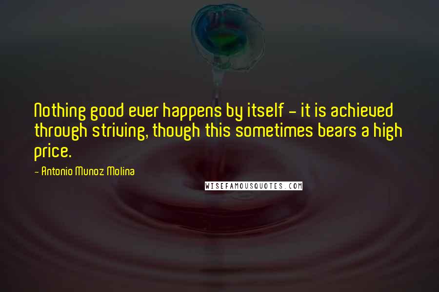 Antonio Munoz Molina Quotes: Nothing good ever happens by itself - it is achieved through striving, though this sometimes bears a high price.