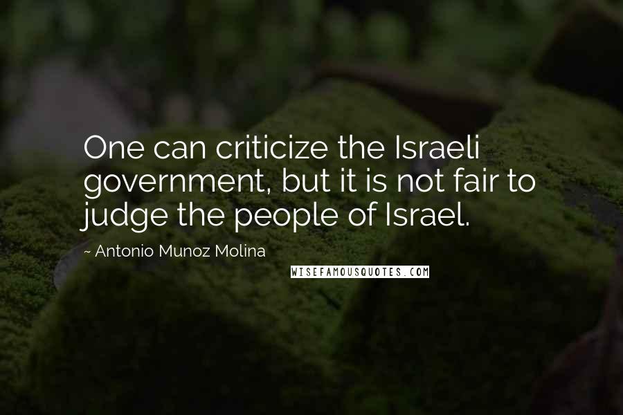 Antonio Munoz Molina Quotes: One can criticize the Israeli government, but it is not fair to judge the people of Israel.