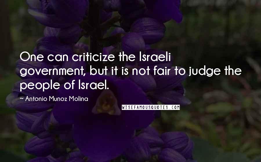 Antonio Munoz Molina Quotes: One can criticize the Israeli government, but it is not fair to judge the people of Israel.