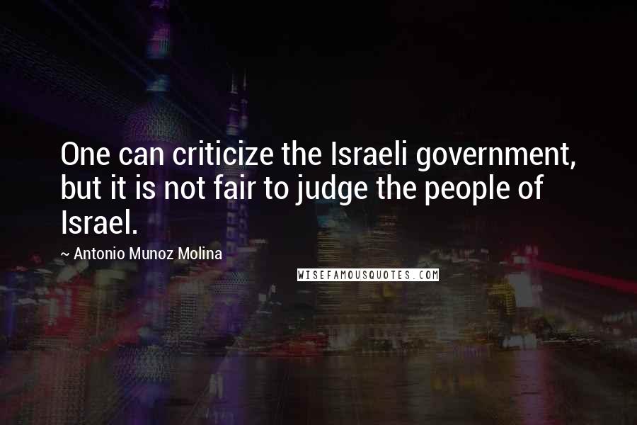 Antonio Munoz Molina Quotes: One can criticize the Israeli government, but it is not fair to judge the people of Israel.