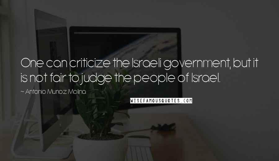 Antonio Munoz Molina Quotes: One can criticize the Israeli government, but it is not fair to judge the people of Israel.