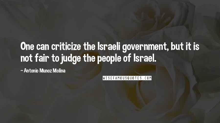 Antonio Munoz Molina Quotes: One can criticize the Israeli government, but it is not fair to judge the people of Israel.