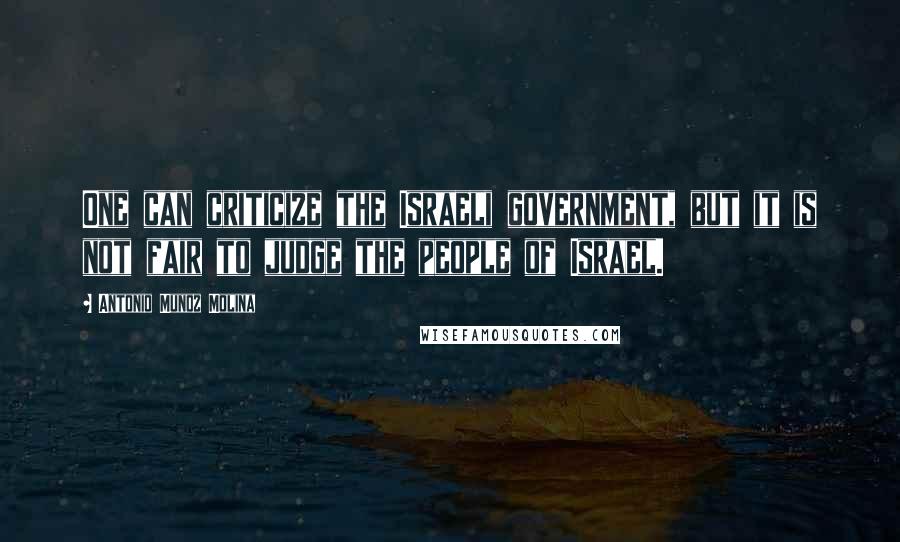 Antonio Munoz Molina Quotes: One can criticize the Israeli government, but it is not fair to judge the people of Israel.