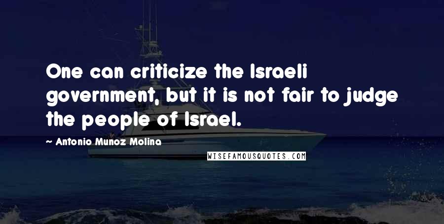 Antonio Munoz Molina Quotes: One can criticize the Israeli government, but it is not fair to judge the people of Israel.