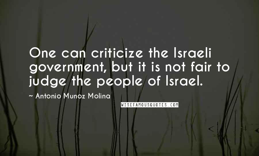 Antonio Munoz Molina Quotes: One can criticize the Israeli government, but it is not fair to judge the people of Israel.