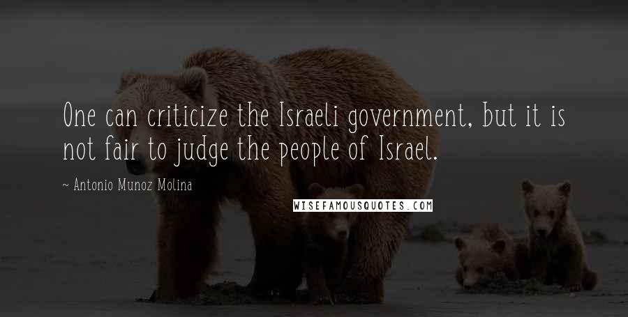 Antonio Munoz Molina Quotes: One can criticize the Israeli government, but it is not fair to judge the people of Israel.