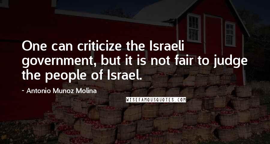 Antonio Munoz Molina Quotes: One can criticize the Israeli government, but it is not fair to judge the people of Israel.