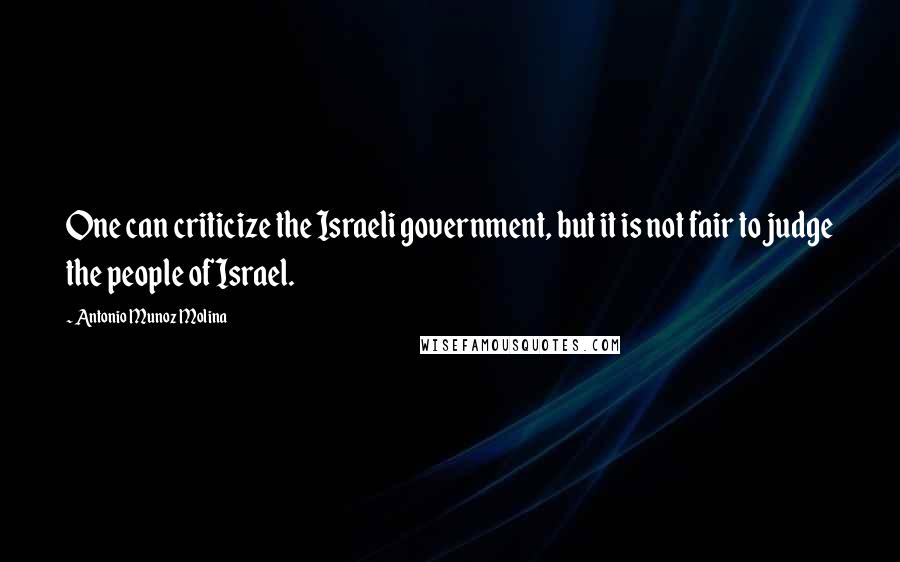 Antonio Munoz Molina Quotes: One can criticize the Israeli government, but it is not fair to judge the people of Israel.