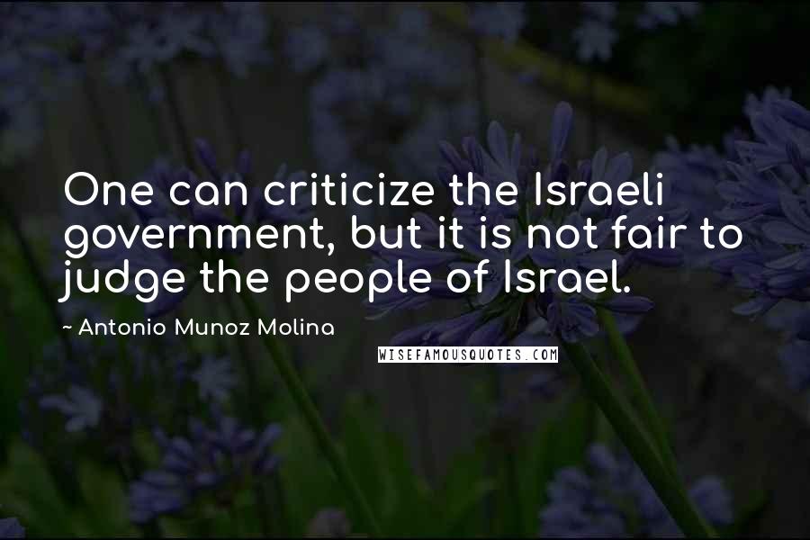 Antonio Munoz Molina Quotes: One can criticize the Israeli government, but it is not fair to judge the people of Israel.