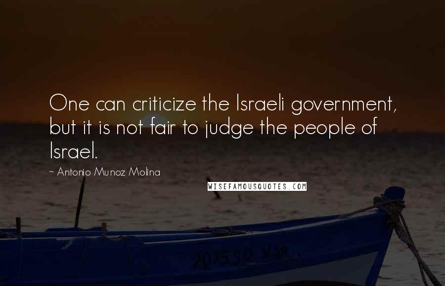 Antonio Munoz Molina Quotes: One can criticize the Israeli government, but it is not fair to judge the people of Israel.