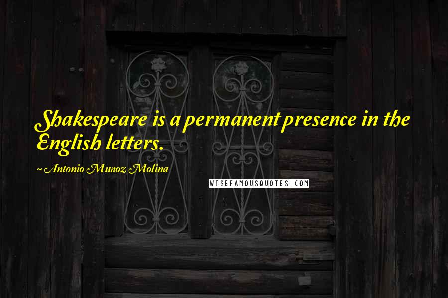 Antonio Munoz Molina Quotes: Shakespeare is a permanent presence in the English letters.