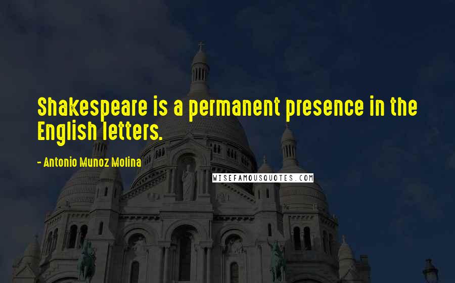 Antonio Munoz Molina Quotes: Shakespeare is a permanent presence in the English letters.