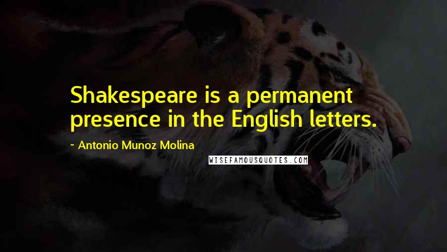 Antonio Munoz Molina Quotes: Shakespeare is a permanent presence in the English letters.