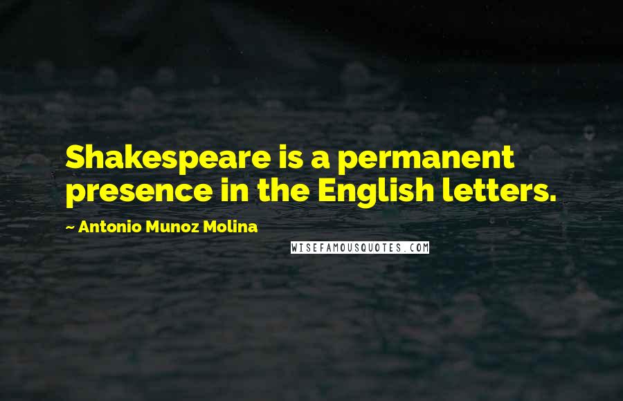 Antonio Munoz Molina Quotes: Shakespeare is a permanent presence in the English letters.